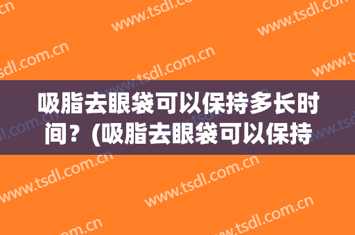吸脂去眼袋可以保持多长时间？(吸脂去眼袋可以保持多长时间一次)
