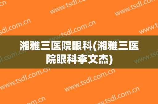 湘雅三医院眼科(湘雅三医院眼科李文杰)