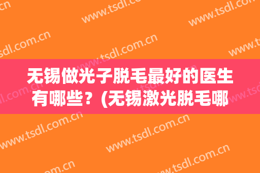无锡做光子脱毛最好的医生有哪些？(无锡激光脱毛哪家医院好)