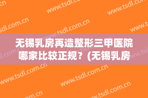 无锡乳房再造整形三甲医院哪家比较正规？(无锡乳房再造整形三甲医院哪家比较正规的)