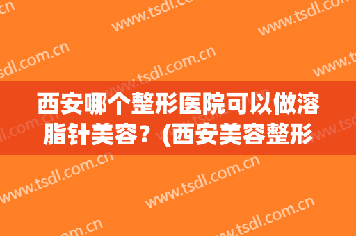 西安哪个整形医院可以做溶脂针美容？(西安美容整形医院瘦脸针价格)