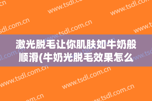 激光脱毛让你肌肤如牛奶般顺滑(牛奶光脱毛效果怎么样)