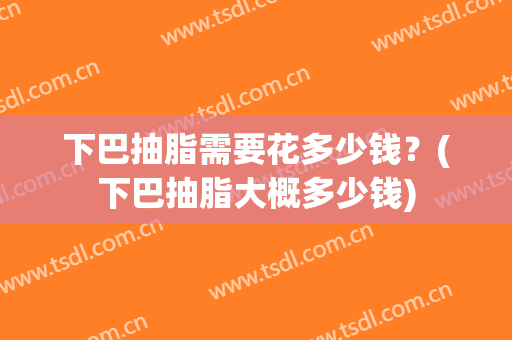 下巴抽脂需要花多少钱？(下巴抽脂大概多少钱)