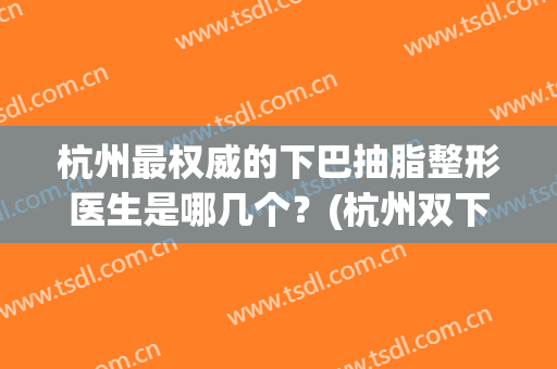 杭州最权威的下巴抽脂整形医生是哪几个？(杭州双下巴吸脂)