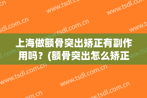 上海做额骨突出矫正有副作用吗？(额骨突出怎么矫正)