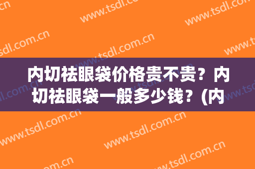 内切祛眼袋价格贵不贵？内切祛眼袋一般多少钱？(内切法祛眼袋)