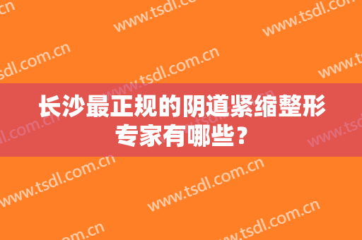 长沙最正规的阴道紧缩整形专家有哪些？