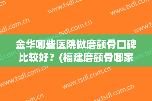 金华哪些医院做磨颧骨口碑比较好？(福建磨颧骨哪家好)