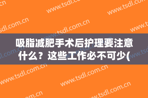 吸脂减肥手术后护理要注意什么？这些工作必不可少(吸脂术后护理注意事项)