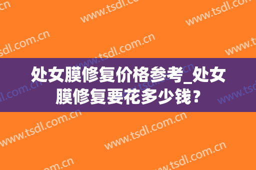 处女膜修复价格参考_处女膜修复要花多少钱？