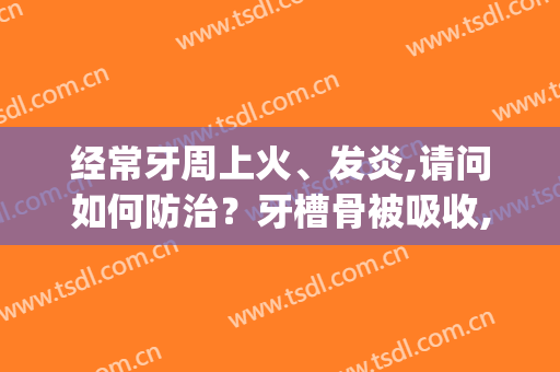 经常牙周上火、发炎,请问如何防治？牙槽骨被吸收,如何防止？(牙周炎牙槽骨吸收怎么治疗)