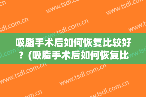 吸脂手术后如何恢复比较好？(吸脂手术后如何恢复比较好呢)