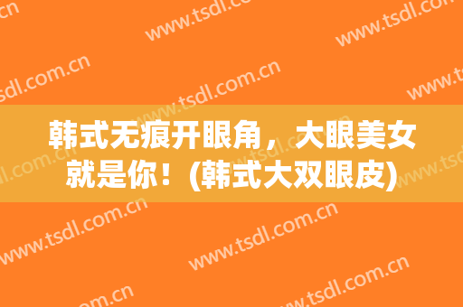 韩式无痕开眼角，大眼美女就是你！(韩式大双眼皮)