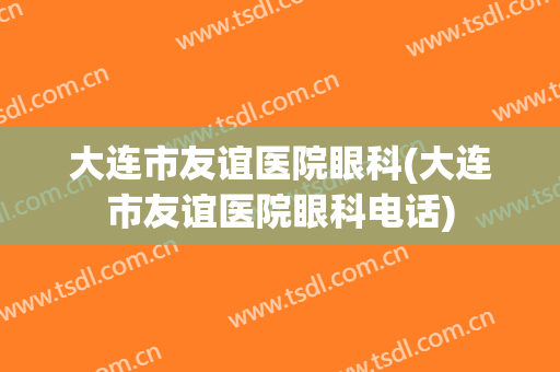 大连市友谊医院眼科(大连市友谊医院眼科电话)
