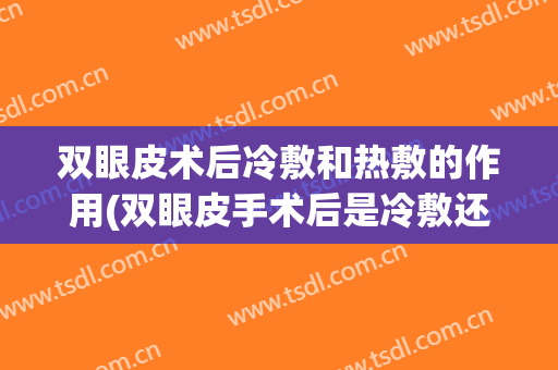 双眼皮术后冷敷和热敷的作用(双眼皮手术后是冷敷还是热敷)