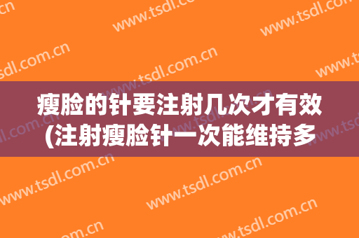 瘦脸的针要注射几次才有效(注射瘦脸针一次能维持多长时间)