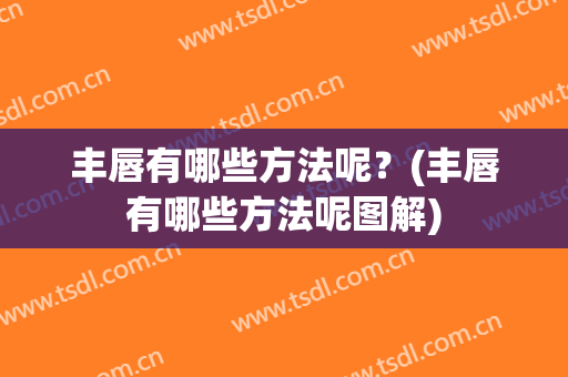 丰唇有哪些方法呢？(丰唇有哪些方法呢图解)