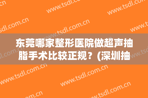 东莞哪家整形医院做超声抽脂手术比较正规？(深圳抽脂整形哪里医院好)