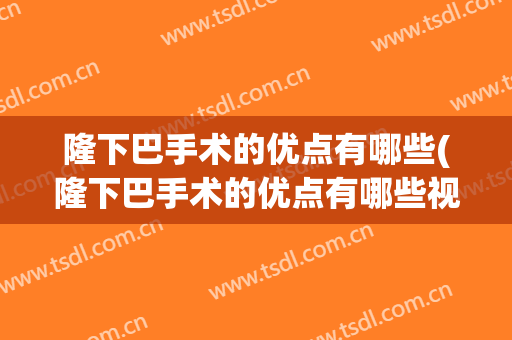 隆下巴手术的优点有哪些(隆下巴手术的优点有哪些视频)