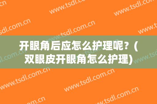 开眼角后应怎么护理呢？(双眼皮开眼角怎么护理)
