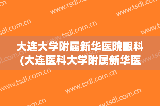 大连大学附属新华医院眼科(大连医科大学附属新华医院挂号)