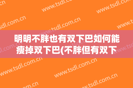 明明不胖也有双下巴如何能瘦掉双下巴(不胖但有双下巴怎么减)