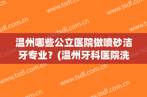 温州哪些公立医院做喷砂洁牙专业？(温州牙科医院洗牙收费标准)