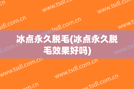 冰点永久脱毛(冰点永久脱毛效果好吗)