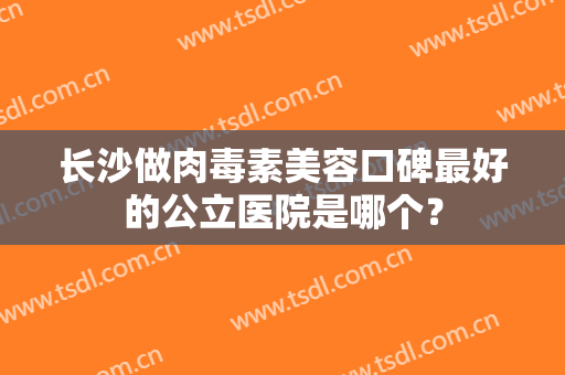 长沙做肉毒素美容口碑最好的公立医院是哪个？
