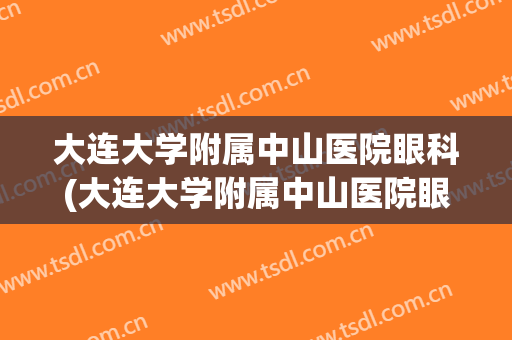 大连大学附属中山医院眼科(大连大学附属中山医院眼科主任刘浩捷的简历)