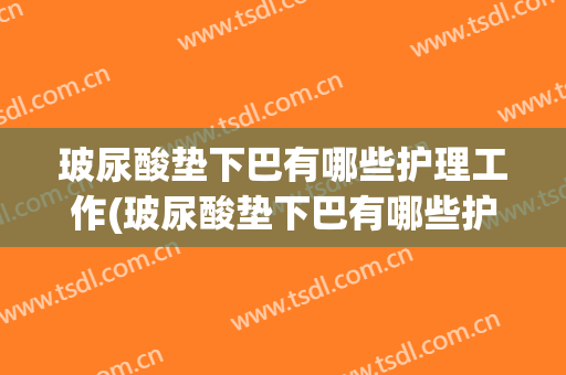 玻尿酸垫下巴有哪些护理工作(玻尿酸垫下巴有哪些护理工作可以做)