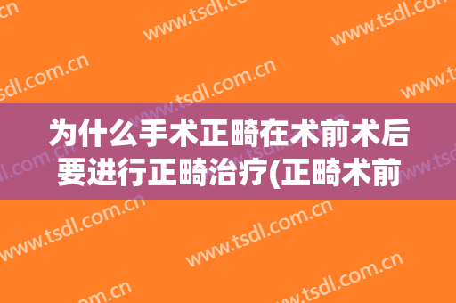 为什么手术正畸在术前术后要进行正畸治疗(正畸术前术后对比)