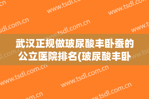 武汉正规做玻尿酸丰卧蚕的公立医院排名(玻尿酸丰卧蚕价格)