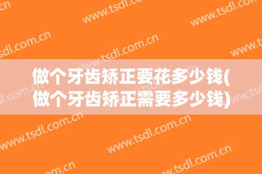 做个牙齿矫正要花多少钱(做个牙齿矫正需要多少钱)