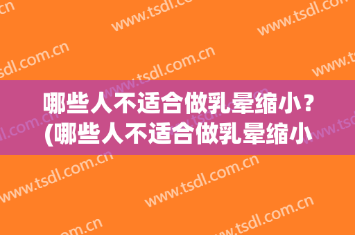 哪些人不适合做乳晕缩小？(哪些人不适合做乳晕缩小手术)