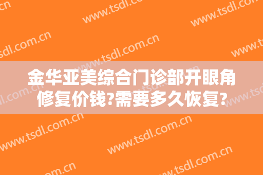 金华亚美综合门诊部开眼角修复价钱?需要多久恢复?