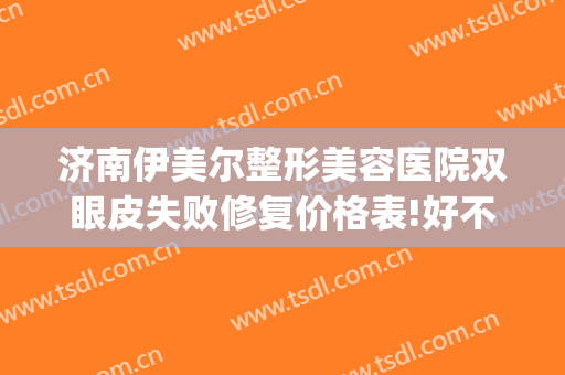 济南伊美尔整形美容医院双眼皮失败修复价格表!好不好?(济南伊美尔整形地址)