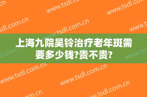 上海九院吴铃治疗老年斑需要多少钱?贵不贵?