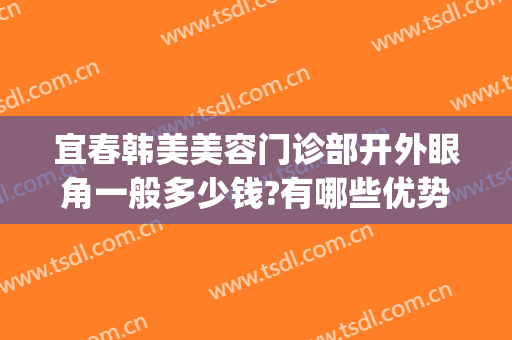 宜春韩美美容门诊部开外眼角一般多少钱?有哪些优势?(韩美整形美容医院宜春)