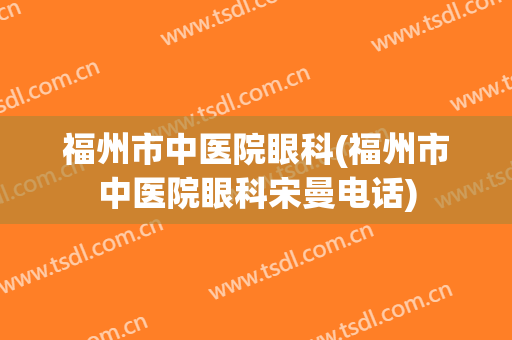 福州市中医院眼科(福州市中医院眼科宋曼电话)