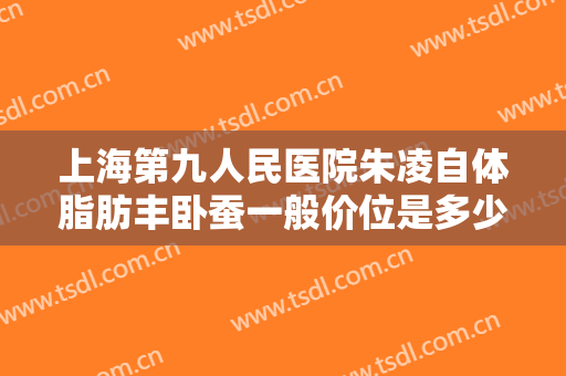 上海第九人民医院朱凌自体脂肪丰卧蚕一般价位是多少?有哪些优势?