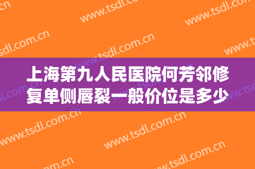 上海第九人民医院何芳邻修复单侧唇裂一般价位是多少费用?贵不贵?(上海第九人民医院唇裂专家)