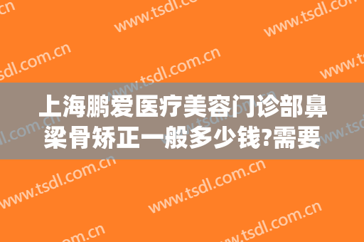 上海鹏爱医疗美容门诊部鼻梁骨矫正一般多少钱?需要多久恢复?(上海鹏爱医疗美容医院怎样)