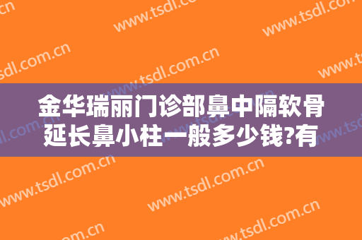 金华瑞丽门诊部鼻中隔软骨延长鼻小柱一般多少钱?有哪些优势?
