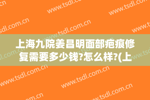 上海九院姜昌明面部疤痕修复需要多少钱?怎么样?(上海九院 去疤)