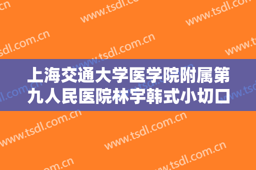 上海交通大学医学院附属第九人民医院林宇韩式小切口重睑术需要多少费用?效果怎么样?
