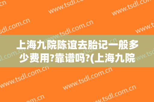 上海九院陈谊去胎记一般多少费用?靠谱吗?(上海九院去胎记怎么样)