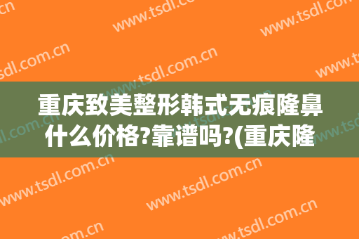 重庆致美整形韩式无痕隆鼻什么价格?靠谱吗?(重庆隆鼻子大概多少费用)