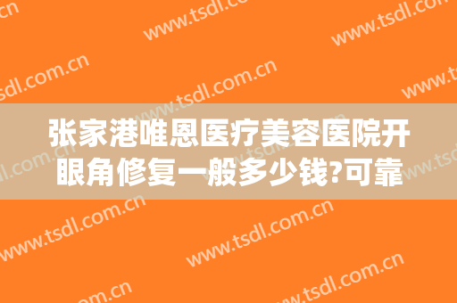 张家港唯恩医疗美容医院开眼角修复一般多少钱?可靠吗?(张家港正规的整形医院)
