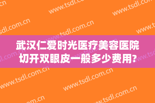 武汉仁爱时光医疗美容医院切开双眼皮一般多少费用?靠谱吗?(武汉仁爱时光医疗美容医院怎么样)